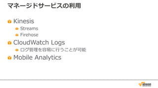 マネージドサービスの利⽤
Kinesis
Streams
Firehose
CloudWatch Logs
ログ管理を容易に⾏うことが可能
Mobile Analytics
 