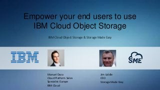 Empower your end users to use
IBM Cloud Object Storage
IBM Cloud Object Storage & Storage Made Easy
Manuel Daza
Cloud Platform Sales
Specialist Europe
IBM Cloud
Jim Liddle
CEO
Storage Made Easy
 