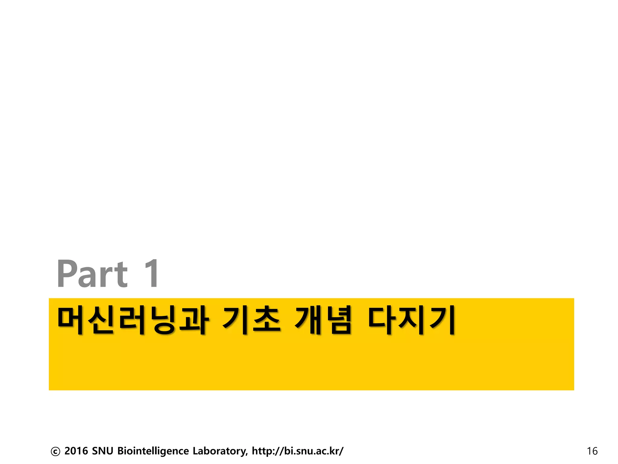 머신러닝과 기초 개념 다지기
Part 1
ⓒ 2016 SNU Biointelligence Laboratory, http://bi.snu.ac.kr/ 16
 