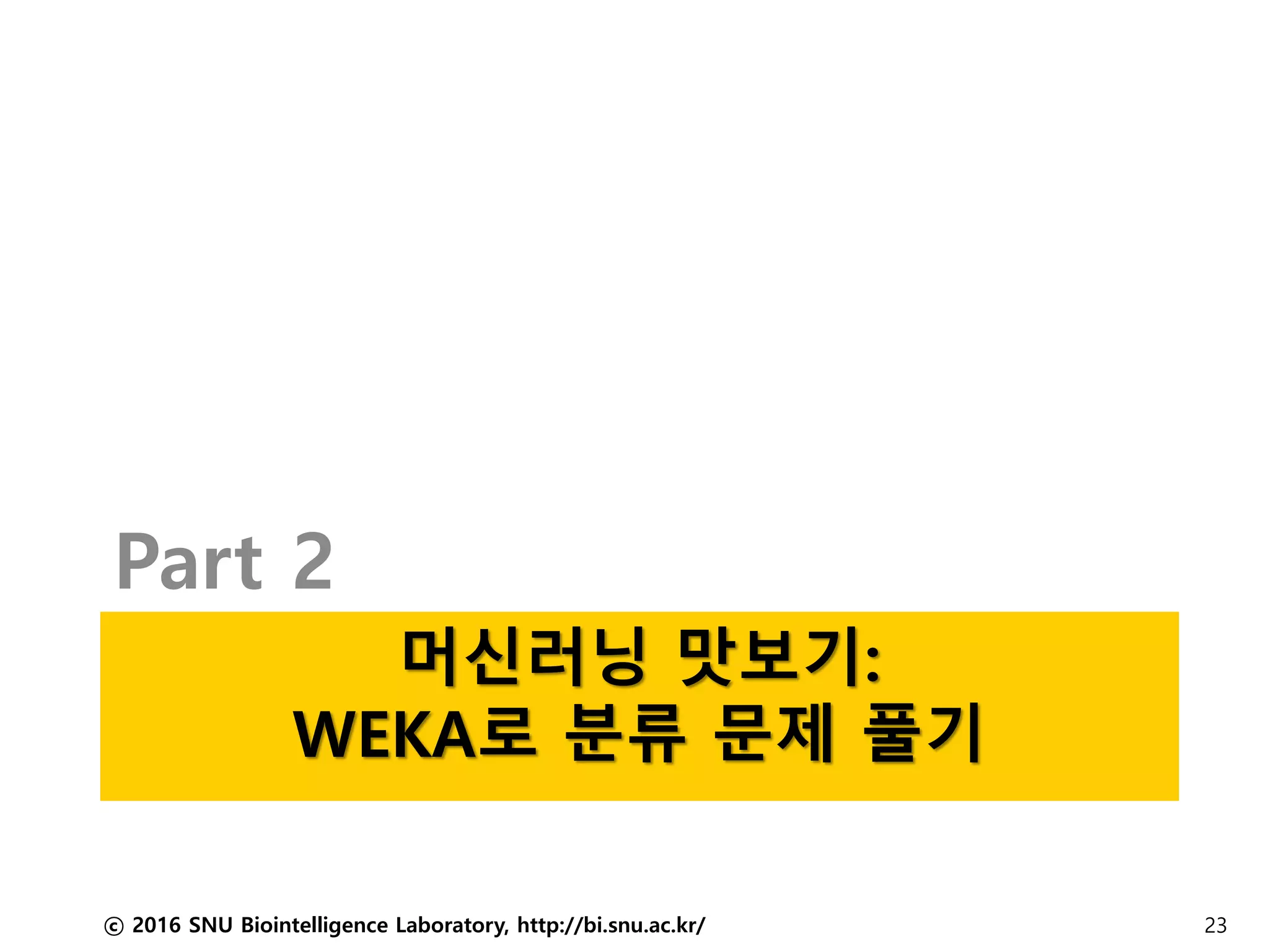 머신러닝 맛보기:
WEKA로 분류 문제 풀기
Part 2
ⓒ 2016 SNU Biointelligence Laboratory, http://bi.snu.ac.kr/ 23
 