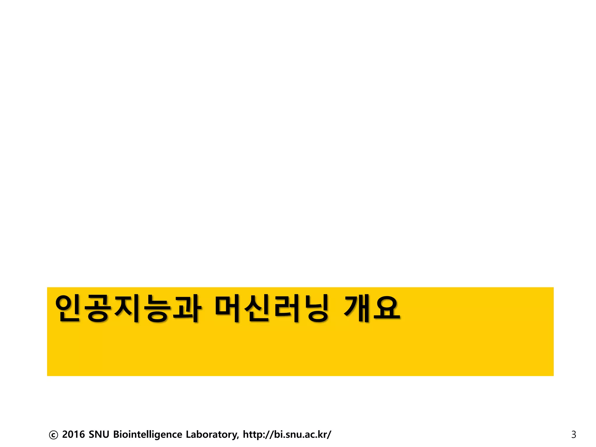 인공지능과 머신러닝 개요
ⓒ 2016 SNU Biointelligence Laboratory, http://bi.snu.ac.kr/ 3
 