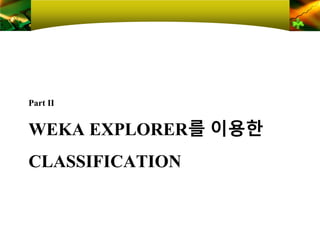 WEKA EXPLORER를 이용한
CLASSIFICATION
Part Ⅱ
 
