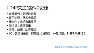 LD4P关注的多种资源
• 普林斯顿：德里达特藏
• 哥伦比亚：艺术收藏品
• 康奈尔：嘻哈音乐传单
• 斯坦福：表演音乐
• 哈佛：地图、动态图像
• LC：音像与录音、印刷图片与照片、一般馆藏、BIBFRAME 2.0
重量级图书馆关联数据项目LD4P获得资助
17
 