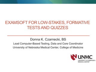 EXAMSOFT FOR LOW-STAKES, FORMATIVE
TESTS AND QUIZZES
Donna K. Czarnecki, BS
Lead Computer-Based Testing, Data and Core Coordinator
University of Nebraska Medical Center, College of Medicine
 