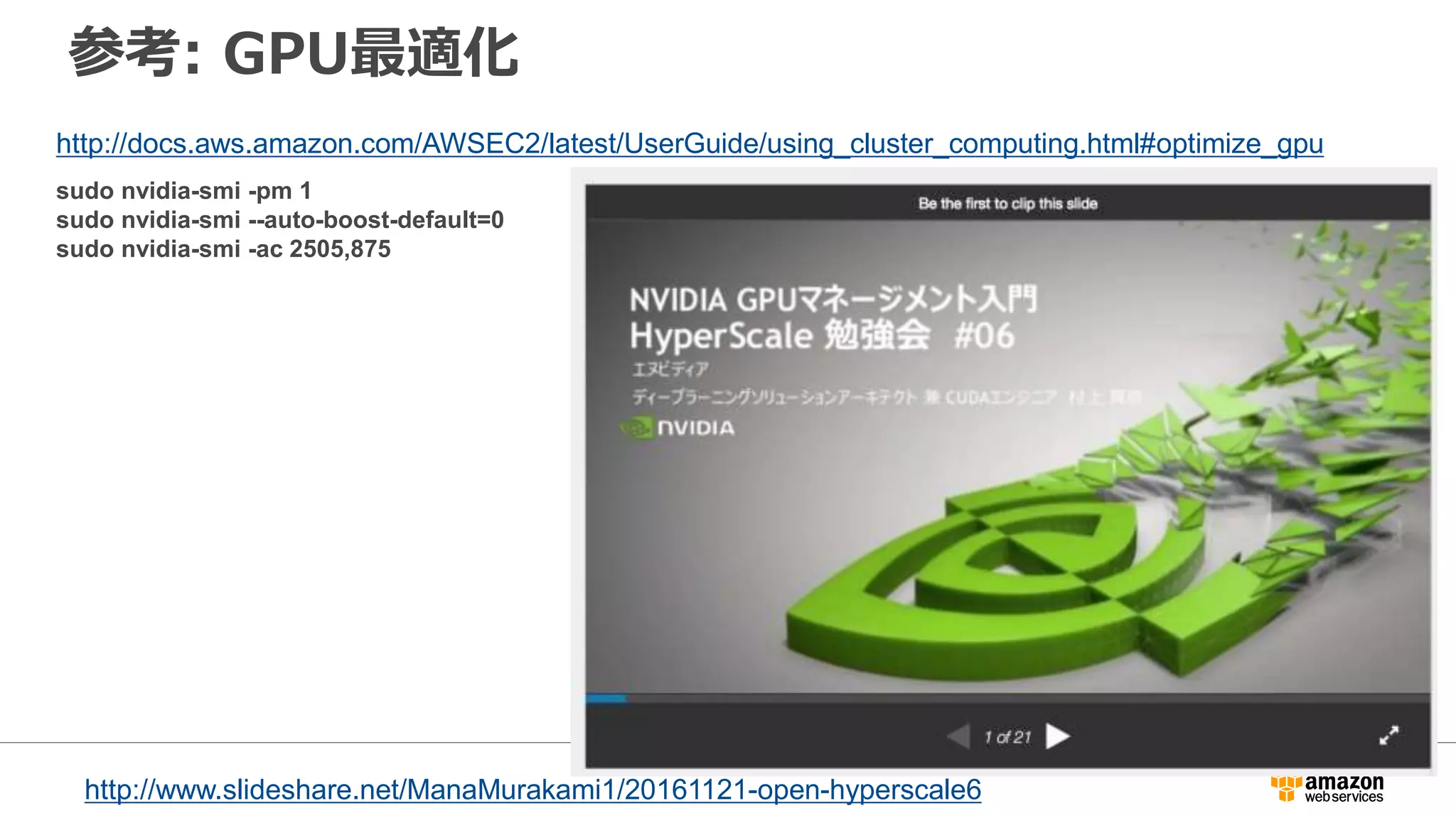 参考: GPU最適化
http://docs.aws.amazon.com/AWSEC2/latest/UserGuide/using_cluster_computing.html#optimize_gpu
sudo nvidia-smi -pm 1
sudo nvidia-smi --auto-boost-default=0
sudo nvidia-smi -ac 2505,875
http://www.slideshare.net/ManaMurakami1/20161121-open-hyperscale6
 