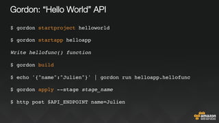 Gordon: “Hello World” API
$ gordon startproject helloworld
$ gordon startapp helloapp
Write hellofunc() function
$ gordon build
$ echo '{"name":"Julien"}' | gordon run helloapp.hellofunc
$ gordon apply --stage stage_name
$ http post $API_ENDPOINT name=Julien
 