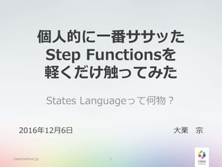 個人的に一番ササッた
Step Functionsを
軽くだけ触ってみた
States Languageって何物？
classmethod.jp 1
2016年12月6日 大栗 宗
 