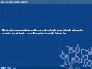 Censo da Educação Superior
Os desafios para acelerar o ritmo e a direção da expansão da educação
superior em sintonia com o Plano Nacional de Educação
 