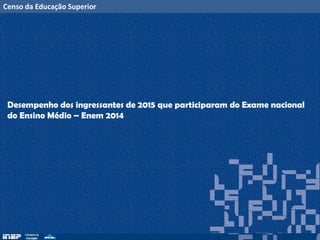 Censo da Educação Superior
Desempenho dos ingressantes de 2015 que participaram do Exame nacional
do Ensino Médio – Enem 2014
 