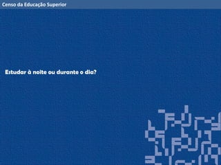 Censo da Educação Superior
Estudar à noite ou durante o dia?
 
