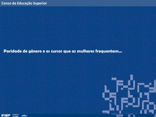 Censo da Educação Superior
Paridade de gênero e os cursos que as mulheres frequentam...
 