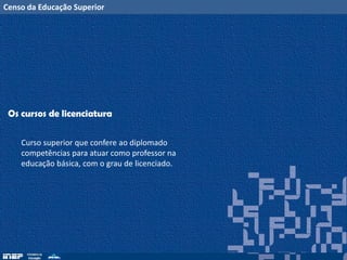 Censo da Educação Superior
Os cursos de licenciatura
Curso superior que confere ao diplomado
competências para atuar como professor na
educação básica, com o grau de licenciado.
 