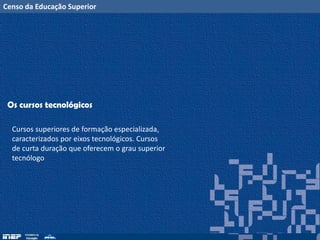 Censo da Educação Superior
Os cursos tecnológicos
Cursos superiores de formação especializada,
caracterizados por eixos tecnológicos. Cursos
de curta duração que oferecem o grau superior
tecnólogo
 