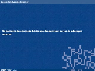 Censo da Educação Superior
Os docentes da educação básica que frequentam cursos de educação
superior
 