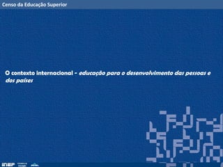 Censo da Educação Superior
O contexto internacional - educação para o desenvolvimento das pessoas e
dos países
 
