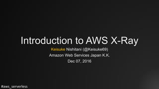 #aws_serverless
Introduction to AWS X-Ray
Keisuke Nishitani (@Keisuke69)
Amazon Web Services Japan K.K.
Dec 07, 2016
 