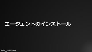 #aws_serverless
エージェントのインストール
 