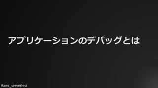 #aws_serverless
アプリケーションのデバッグとは
 