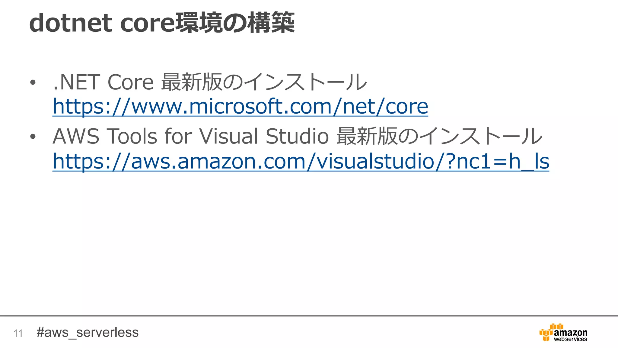 #aws_serverless
dotnet core環境の構築
• .NET Core 最新版のインストール
https://www.microsoft.com/net/core
• AWS Tools for Visual Studio 最新版のインストール
https://aws.amazon.com/visualstudio/?nc1=h_ls
11
 