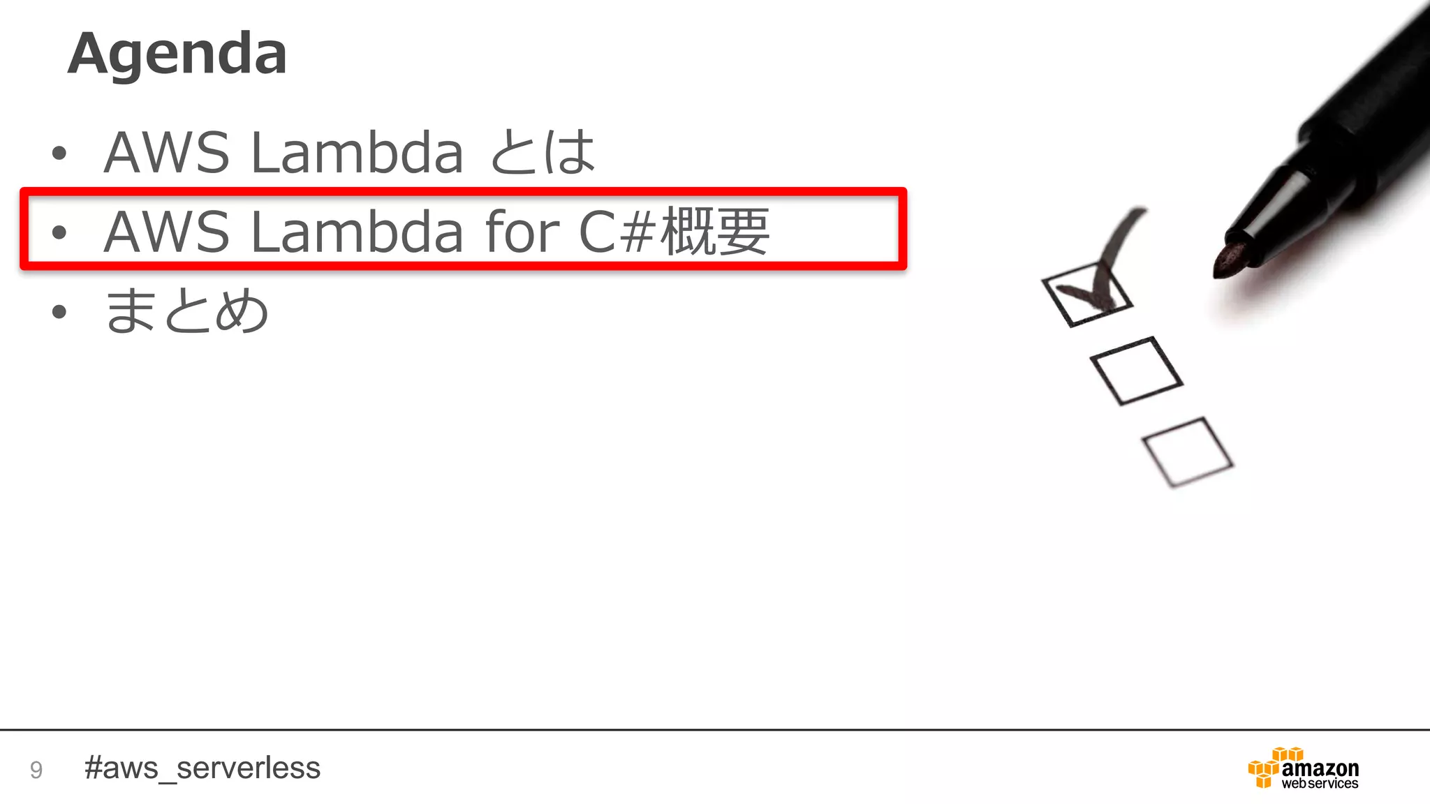 #aws_serverless
Agenda
• AWS Lambda とは
• AWS Lambda for C#概要
• まとめ
9
 