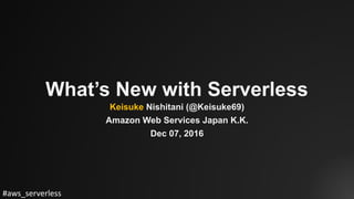#aws_serverless
What’s New with Serverless
Keisuke Nishitani (@Keisuke69)
Amazon Web Services Japan K.K.
Dec 07, 2016
 