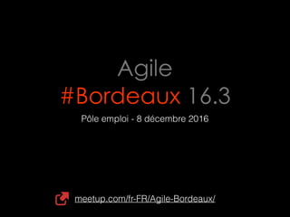 Agile 
#Bordeaux 16.3
Pôle emploi - 8 décembre 2016
meetup.com/fr-FR/Agile-Bordeaux/
 