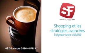 Shopping et les
stratégies avancées
Soignez votre visibilité
08 Décembre 2016 – PARIS
 