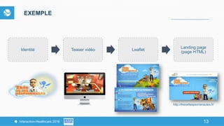 13Interaction-Healthcare 2016 13
Identité Teaser vidéo Leaflet
Landing page
(page HTML)
EXEMPLE
http://theoetlespsorianautes.fr/
 