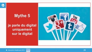 26Interaction-Healthcare 2016 26
Mythe 5
je parle du digital
uniquement
sur le digital
 