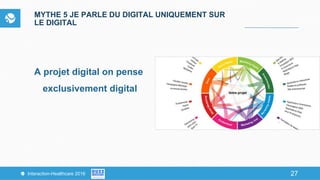 27Interaction-Healthcare 2016 27
MYTHE 5 JE PARLE DU DIGITAL UNIQUEMENT SUR
LE DIGITAL
A projet digital on pense
exclusivement digital
 