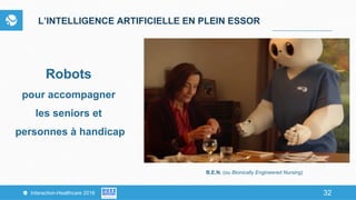 32Interaction-Healthcare 2016 32
L’INTELLIGENCE ARTIFICIELLE EN PLEIN ESSOR
Robots
pour accompagner
les seniors et
personnes à handicap
B.E.N. (ou Bionically Engineered Nursing)
 