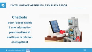 33Interaction-Healthcare 2016 33
L’INTELLIGENCE ARTIFICIELLE EN PLEIN ESSOR
Chatbots
pour l’accès rapide
à une information
personnalisée et
améliorer la relation
client/patient
 