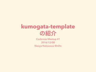 kumogata-template
Codenize Meetup #1 
2016/12/08 
Naoya Nakazawa @n0ts
 