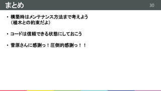 30まとめ
• 構築時はメンテナンス方法まで考えよう
（植木との約束だよ）
• コードは信頼できる状態にしておこう
• 菅原さんに感謝っ！圧倒的感謝っ！！
 
