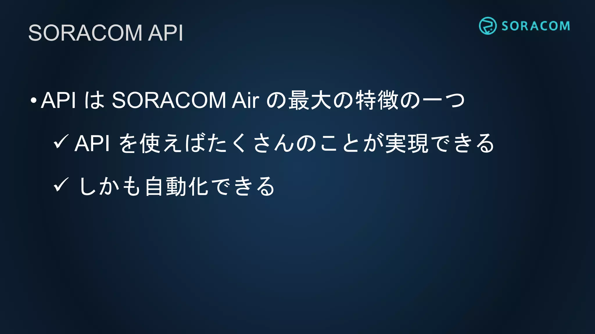 •API は SORACOM Air の最大の特徴の一つ
 API を使えばたくさんのことが実現できる
 しかも自動化できる
SORACOM API
 