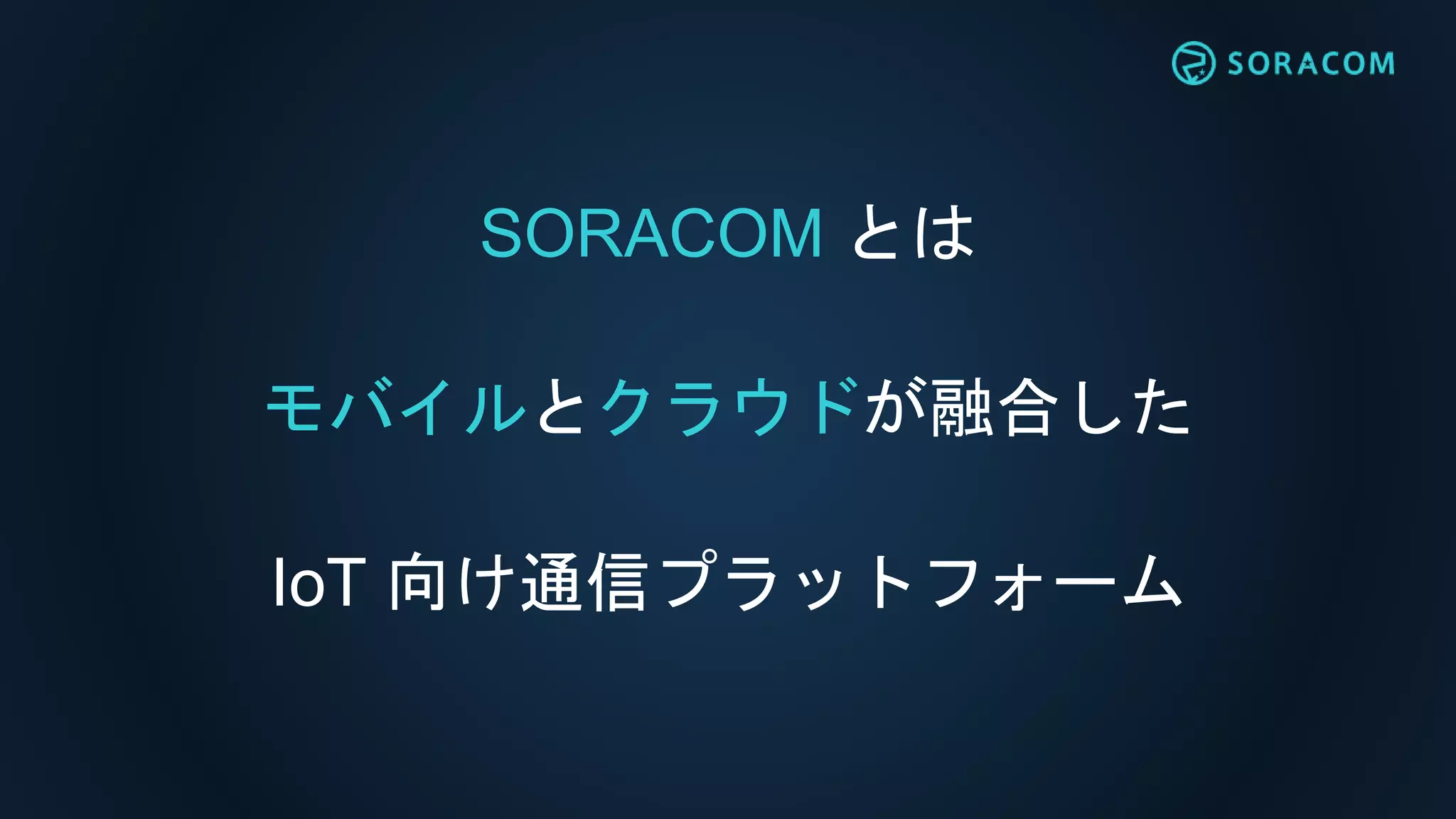 SORACOM とは
モバイルとクラウドが融合した
IoT 向け通信プラットフォーム
 