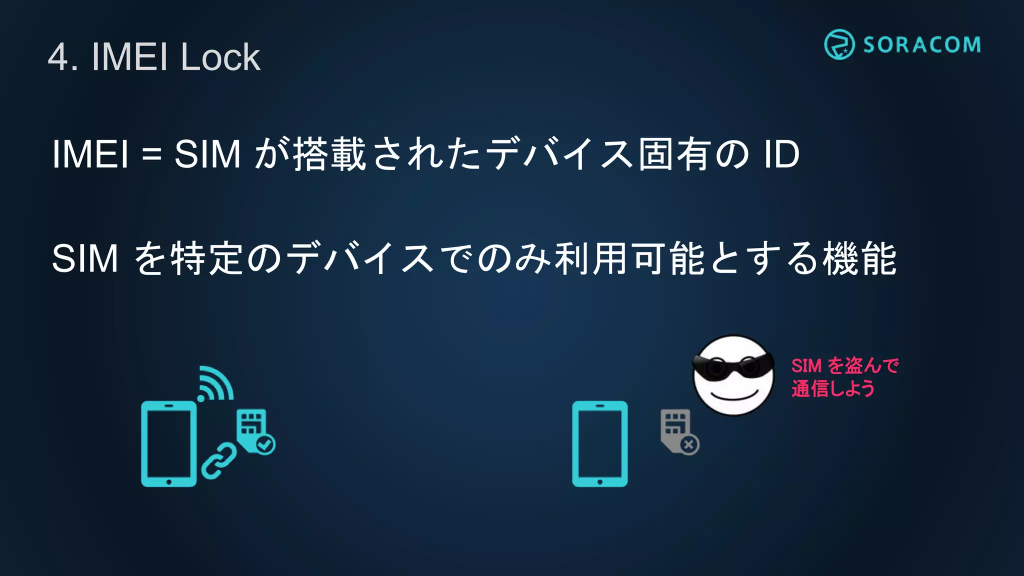 IMEI = SIM が搭載されたデバイス固有の ID
SIM を特定のデバイスでのみ利用可能とする機能
4. IMEI Lock
SIM を盗んで
通信しよう
 