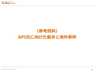 15
© Money Forward Inc. All Rights Reserved
（参考資料）
API化に向けた動きと海外事例
 