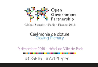Cérémonie de clôture
Closing Plenary
9 décembre 2016 - Hôtel de Ville de Paris
#OGP16 #Act2Open
 