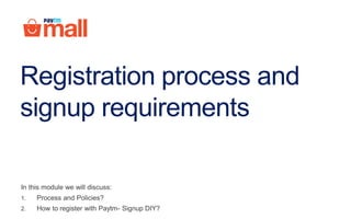 Registration process and
signup requirements
In this module we will discuss:
1. Process and Policies?
2. How to register with Paytm Mall- Signup DIY?
 