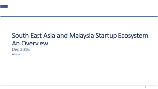 Southeast Asia and Malaysia Startup Ecosystem
An Overview
Dec 2016
1
By Eric Tan
 
