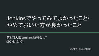 Jenkinsでやってみてよかったこと・
やめておいた方が良かったこと
第8回大阪Jenkins勉強会 LT
(2016/12/10)
くんすと (kunst1080)
 