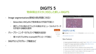 18
DIGITS 5
• Image segmentation(領域分割)問題に対応!
• DetectNet+NVCaffeで物体検出の学習が可能に!
• 顔や人やその他のオブジェクトを検出するニューラルネットワーク
を学習する機能を提供
...