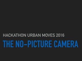 THE NO-PICTURE CAMERA
HACKATHON URBAN MOVES 2016
 