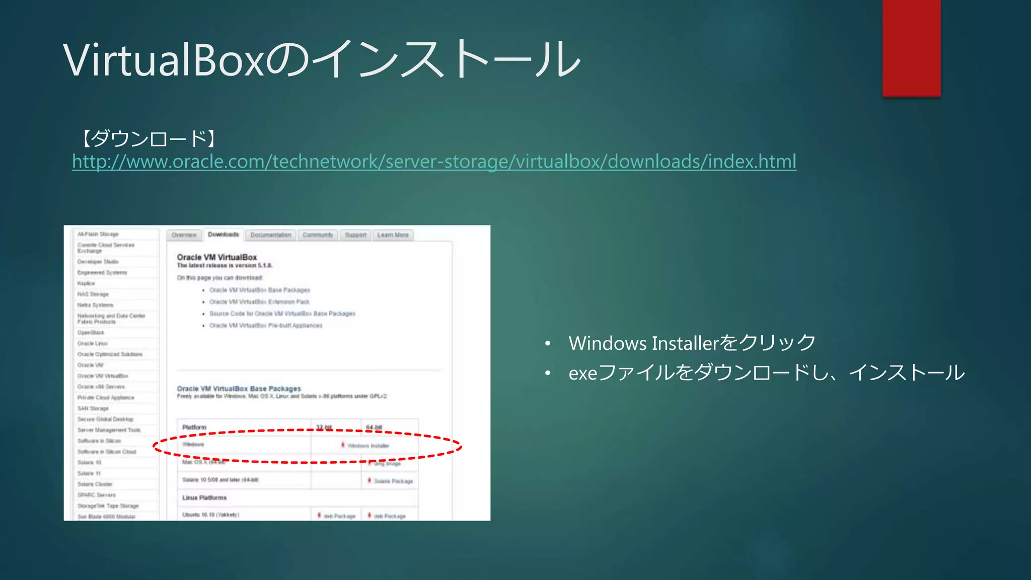 VirtualBoxのインストール
• Windows Installerをクリック
• exeファイルをダウンロードし、インストール
【ダウンロード】
http://www.oracle.com/technetwork/server-storage/virtualbox/downloads/index.html
 