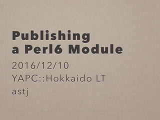 Publishing
a Perl6 Module
2016/12/10
YAPC::Hokkaido LT
astj
 