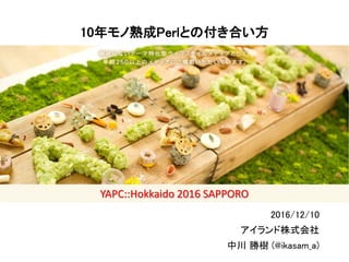 YAPC::Hokkaido 2016 SAPPORO
YAPC::Hokkaido 2016 SAPPORO
10年モノ熟成Perlとの付き合い方
2016/12/10
アイランド株式会社
中川 勝樹 (@ikasam_a)
 