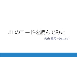 JIT のコードを読んでみた
内山 雄司 (@y__uti)
2016-12-11 第7回闇PHP勉強会
 