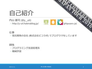 自己紹介
内山 雄司 (@y__uti)
◦ http://y-uti.hatenablog.jp/ (phpusers-ja)
仕事
◦ 受託開発の会社 (株式会社ピコラボ) でプログラマをしています
興味
◦ プログラミング言語処理系
◦ 機械学習
2016-12-11 第七回 闇PHP勉強会 2
 