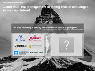 …and thus, the management is facing crucial challenges
in the near future!
Future Work@Hotel Industry
“In this industry a strong consolidation wave is going on.”
Otto Lindner, Chairman of the “Hotelverband Deutschland” (IHA)
 